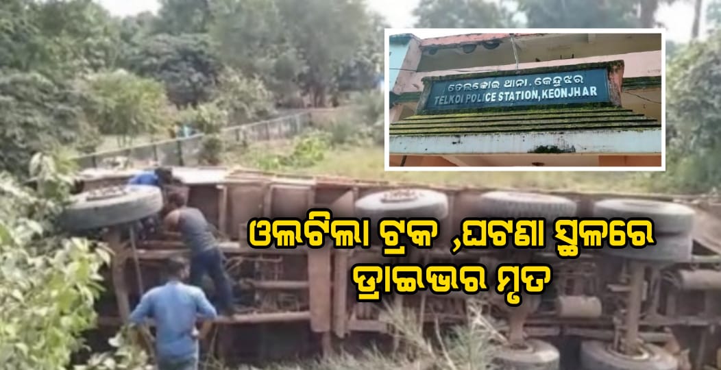 ଓଲଟିଲା ଟ୍ରକ ,ଘଟଣା ସ୍ଥଳରେ ଡ୍ରାଇଭର ମୃତ